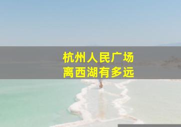 杭州人民广场离西湖有多远