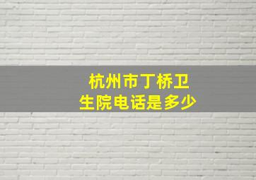 杭州市丁桥卫生院电话是多少