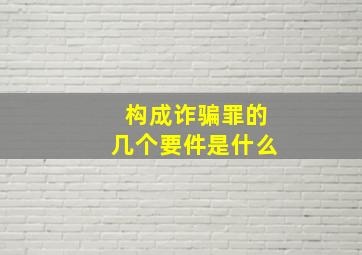 构成诈骗罪的几个要件是什么