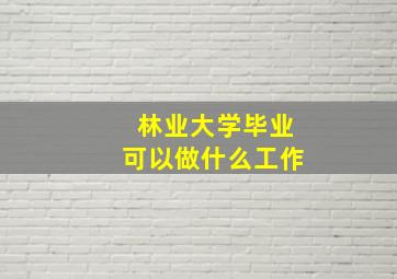 林业大学毕业可以做什么工作