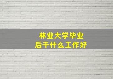 林业大学毕业后干什么工作好