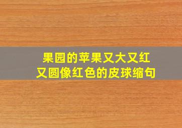 果园的苹果又大又红又圆像红色的皮球缩句