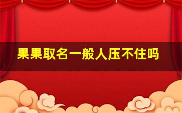 果果取名一般人压不住吗