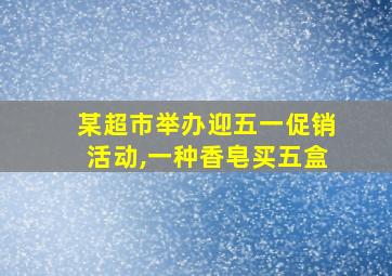 某超市举办迎五一促销活动,一种香皂买五盒