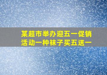 某超市举办迎五一促销活动一种袜子买五送一