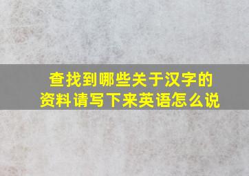 查找到哪些关于汉字的资料请写下来英语怎么说