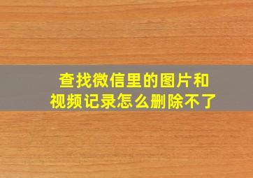 查找微信里的图片和视频记录怎么删除不了