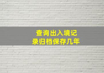 查询出入境记录归档保存几年