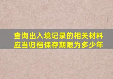 查询出入境记录的相关材料应当归档保存期限为多少年