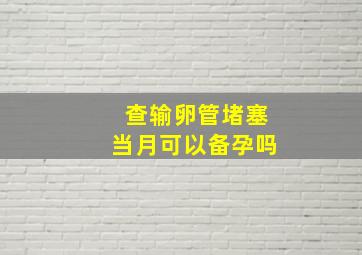 查输卵管堵塞当月可以备孕吗