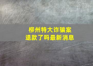 柳州特大诈骗案退款了吗最新消息