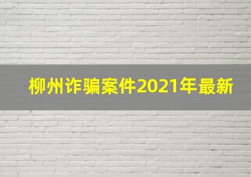 柳州诈骗案件2021年最新