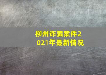 柳州诈骗案件2021年最新情况