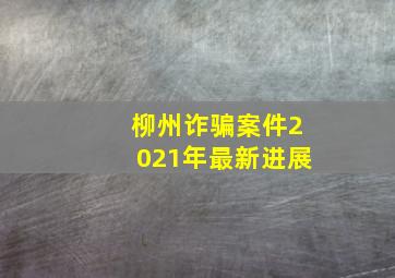 柳州诈骗案件2021年最新进展