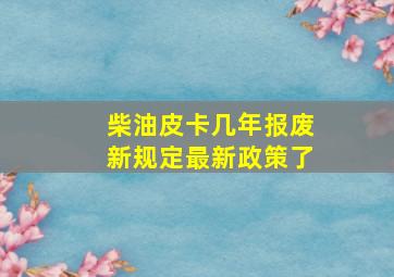 柴油皮卡几年报废新规定最新政策了