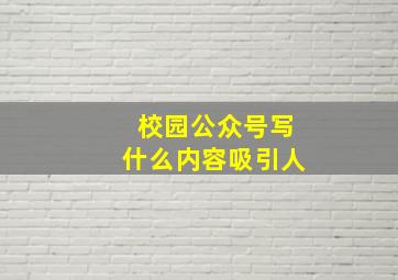 校园公众号写什么内容吸引人