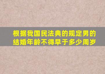 根据我国民法典的规定男的结婚年龄不得早于多少周岁