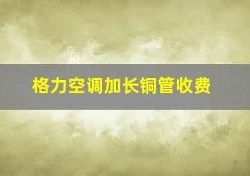 格力空调加长铜管收费