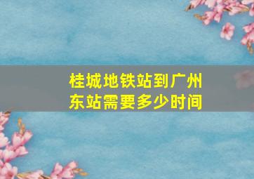 桂城地铁站到广州东站需要多少时间