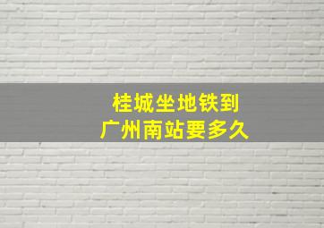 桂城坐地铁到广州南站要多久