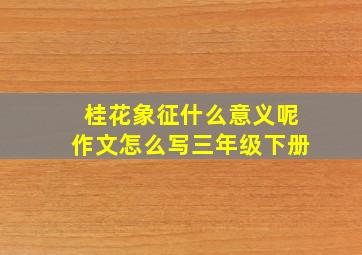 桂花象征什么意义呢作文怎么写三年级下册