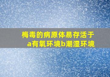 梅毒的病原体易存活于a有氧环境b潮湿环境