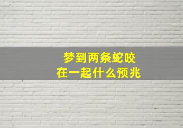 梦到两条蛇咬在一起什么预兆