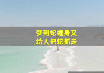 梦到蛇缠身又给人把蛇抓走