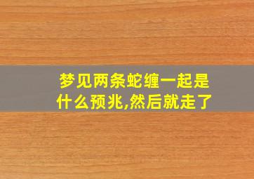 梦见两条蛇缠一起是什么预兆,然后就走了