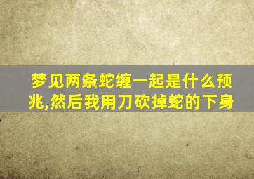 梦见两条蛇缠一起是什么预兆,然后我用刀砍掉蛇的下身