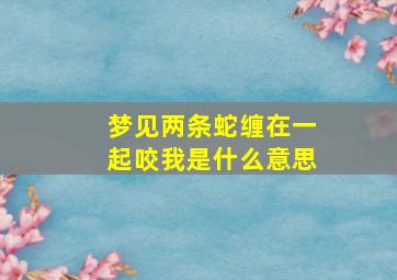 梦见两条蛇缠在一起咬我是什么意思