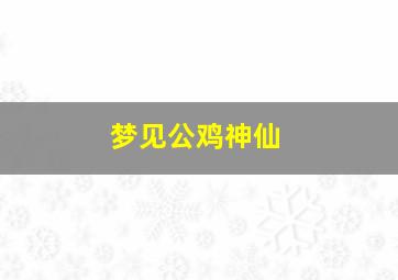 梦见公鸡神仙