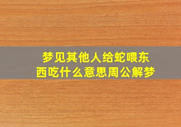 梦见其他人给蛇喂东西吃什么意思周公解梦