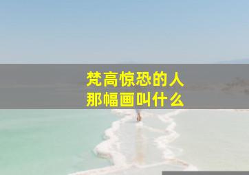 梵高惊恐的人那幅画叫什么