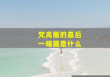 梵高画的最后一幅画是什么