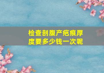 检查剖腹产疤痕厚度要多少钱一次呢