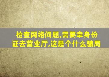 检查网络问题,需要拿身份证去营业厅,这是个什么骗局