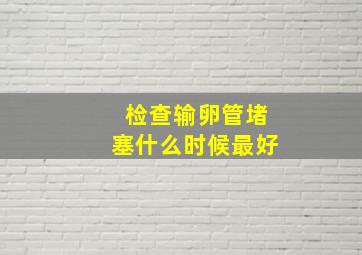 检查输卵管堵塞什么时候最好