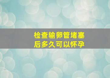 检查输卵管堵塞后多久可以怀孕