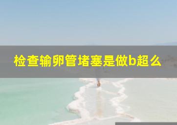 检查输卵管堵塞是做b超么