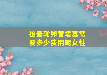 检查输卵管堵塞需要多少费用呢女性