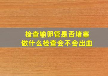 检查输卵管是否堵塞做什么检查会不会出血