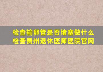 检查输卵管是否堵塞做什么检查贵州退休医师医院官网