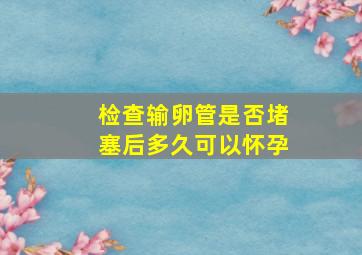 检查输卵管是否堵塞后多久可以怀孕