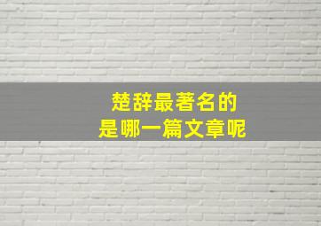 楚辞最著名的是哪一篇文章呢