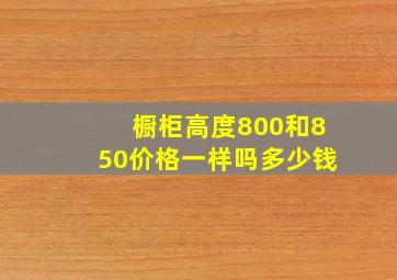 橱柜高度800和850价格一样吗多少钱