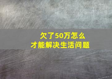 欠了50万怎么才能解决生活问题