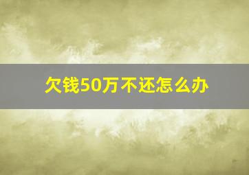 欠钱50万不还怎么办