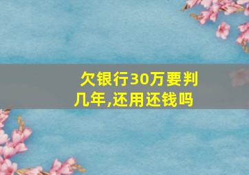 欠银行30万要判几年,还用还钱吗