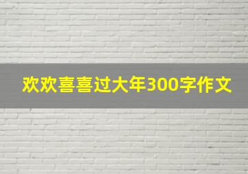 欢欢喜喜过大年300字作文